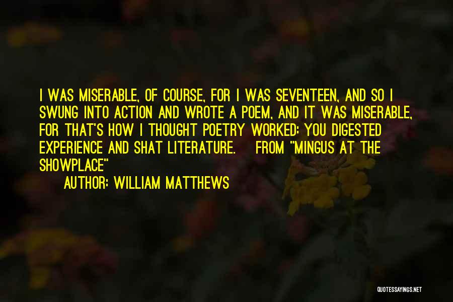 William Matthews Quotes: I Was Miserable, Of Course, For I Was Seventeen, And So I Swung Into Action And Wrote A Poem, And