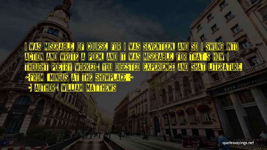 William Matthews Quotes: I Was Miserable, Of Course, For I Was Seventeen, And So I Swung Into Action And Wrote A Poem, And