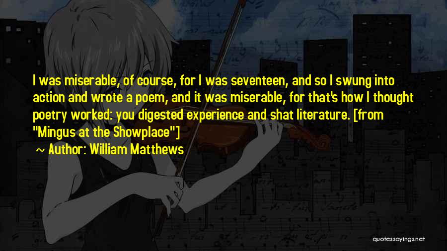 William Matthews Quotes: I Was Miserable, Of Course, For I Was Seventeen, And So I Swung Into Action And Wrote A Poem, And