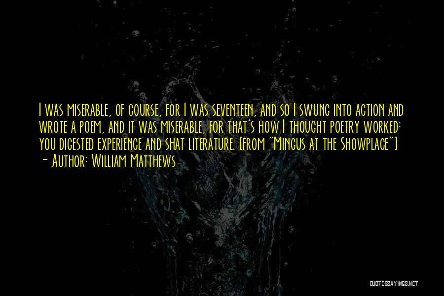 William Matthews Quotes: I Was Miserable, Of Course, For I Was Seventeen, And So I Swung Into Action And Wrote A Poem, And