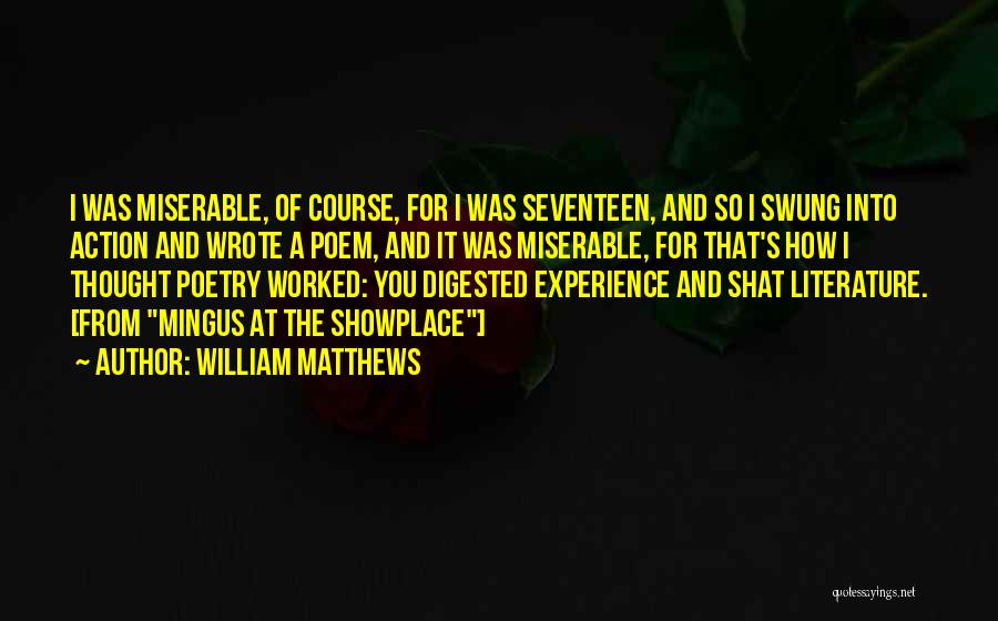 William Matthews Quotes: I Was Miserable, Of Course, For I Was Seventeen, And So I Swung Into Action And Wrote A Poem, And