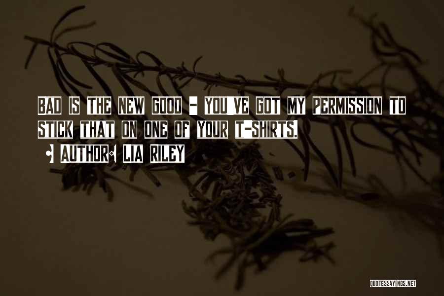 Lia Riley Quotes: Bad Is The New Good - You've Got My Permission To Stick That On One Of Your T-shirts.