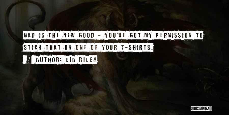 Lia Riley Quotes: Bad Is The New Good - You've Got My Permission To Stick That On One Of Your T-shirts.