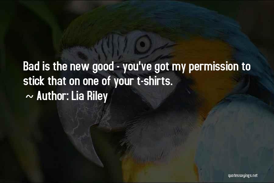Lia Riley Quotes: Bad Is The New Good - You've Got My Permission To Stick That On One Of Your T-shirts.