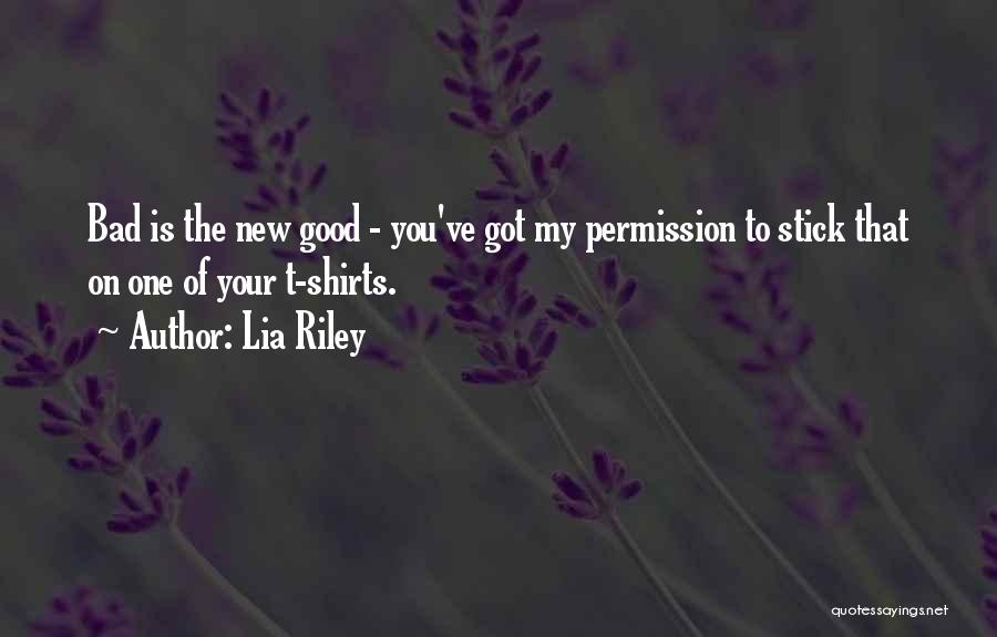 Lia Riley Quotes: Bad Is The New Good - You've Got My Permission To Stick That On One Of Your T-shirts.