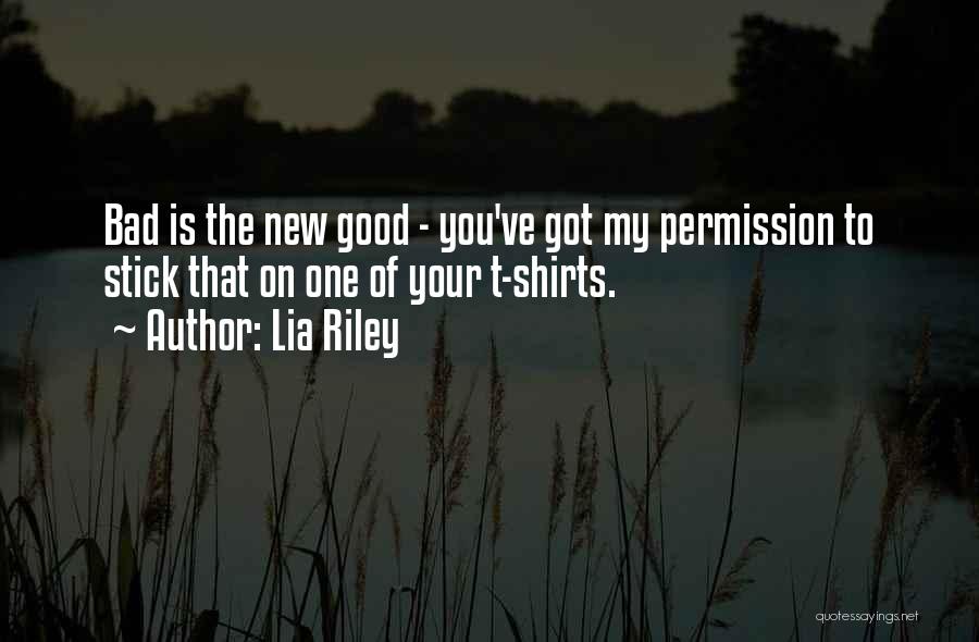 Lia Riley Quotes: Bad Is The New Good - You've Got My Permission To Stick That On One Of Your T-shirts.