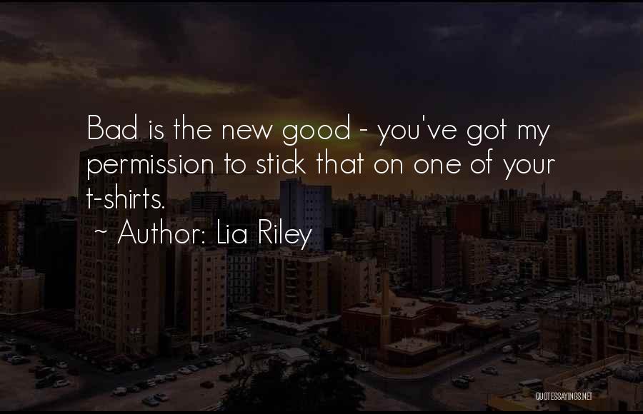 Lia Riley Quotes: Bad Is The New Good - You've Got My Permission To Stick That On One Of Your T-shirts.