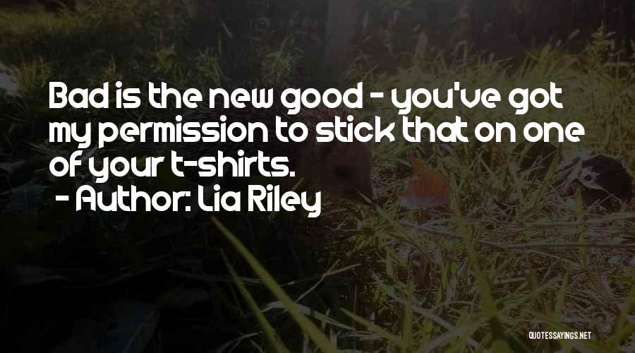 Lia Riley Quotes: Bad Is The New Good - You've Got My Permission To Stick That On One Of Your T-shirts.