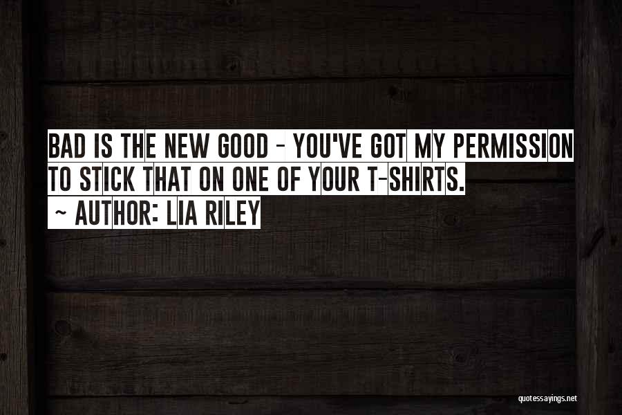 Lia Riley Quotes: Bad Is The New Good - You've Got My Permission To Stick That On One Of Your T-shirts.