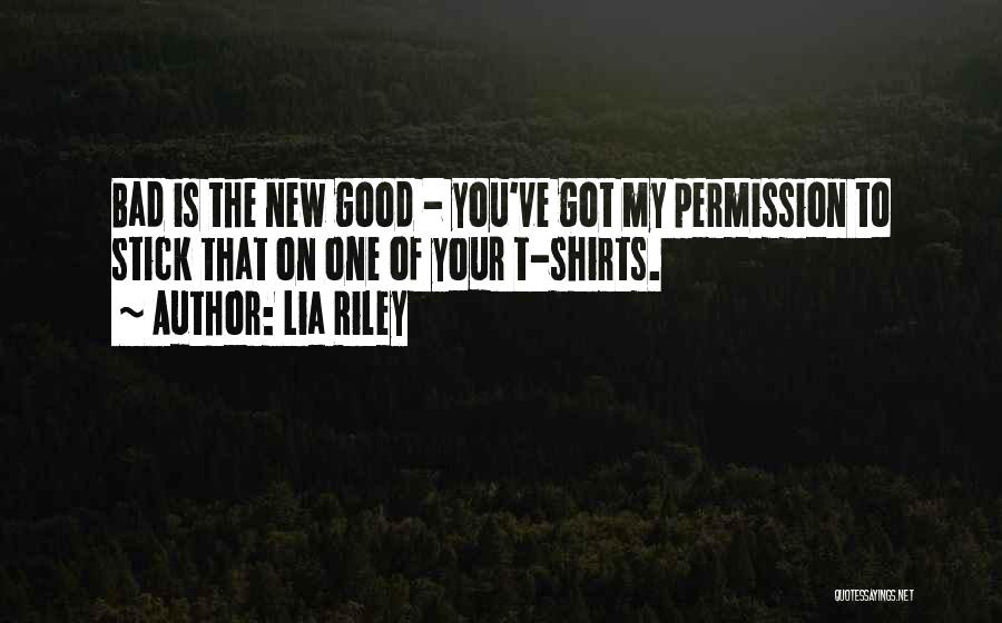 Lia Riley Quotes: Bad Is The New Good - You've Got My Permission To Stick That On One Of Your T-shirts.