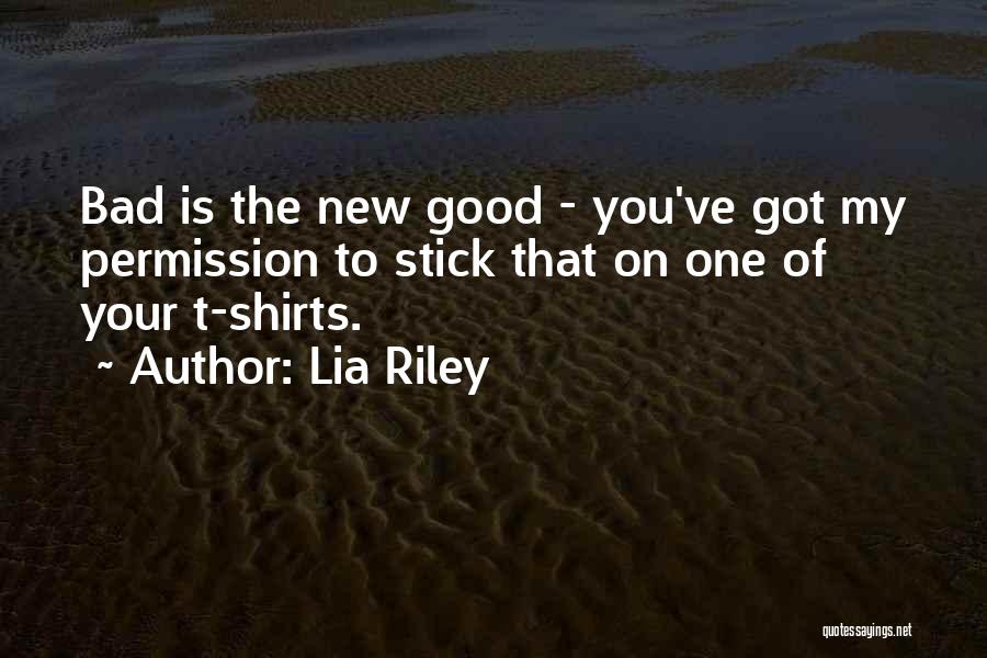 Lia Riley Quotes: Bad Is The New Good - You've Got My Permission To Stick That On One Of Your T-shirts.