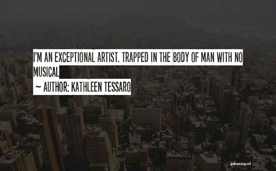 Kathleen Tessaro Quotes: I'm An Exceptional Artist. Trapped In The Body Of Man With No Musical