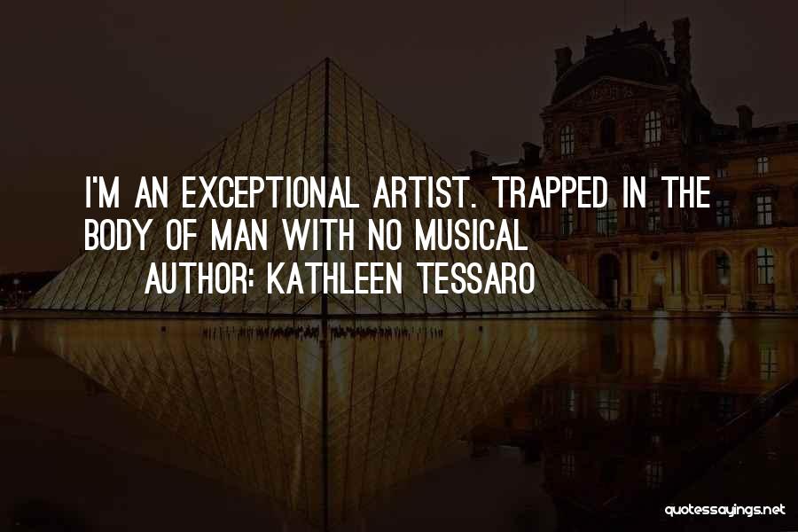 Kathleen Tessaro Quotes: I'm An Exceptional Artist. Trapped In The Body Of Man With No Musical
