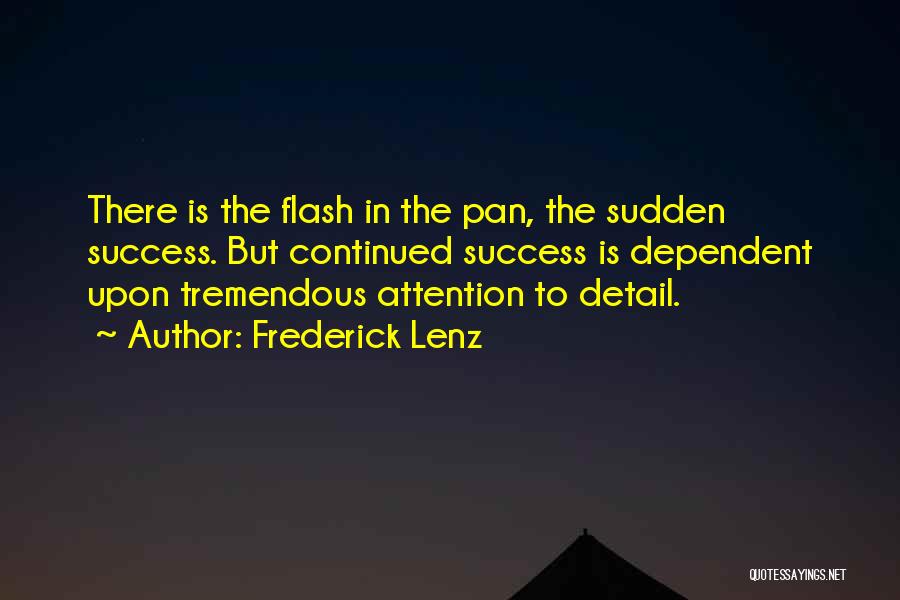Frederick Lenz Quotes: There Is The Flash In The Pan, The Sudden Success. But Continued Success Is Dependent Upon Tremendous Attention To Detail.