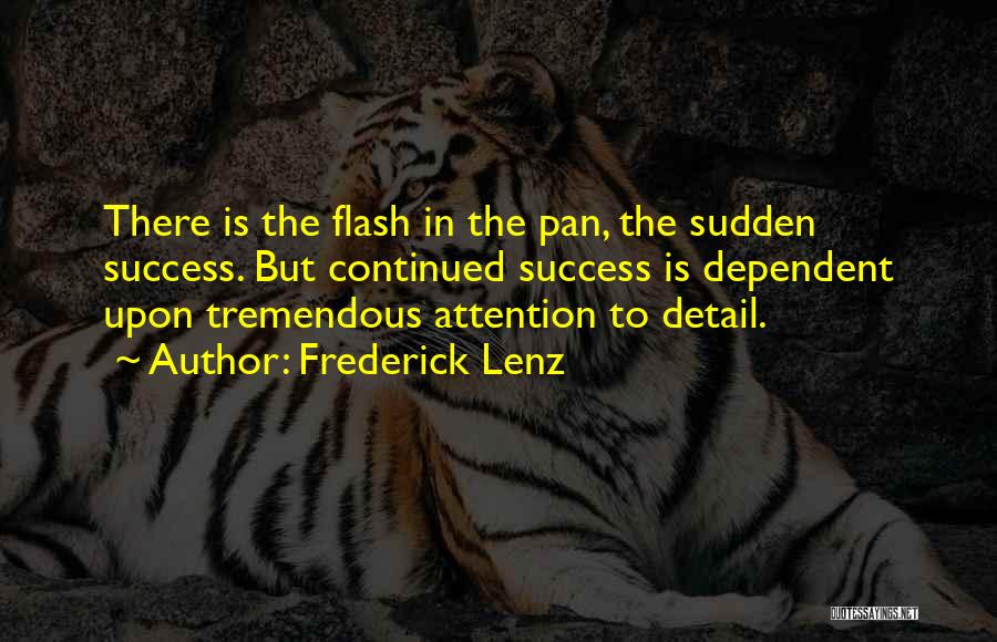 Frederick Lenz Quotes: There Is The Flash In The Pan, The Sudden Success. But Continued Success Is Dependent Upon Tremendous Attention To Detail.