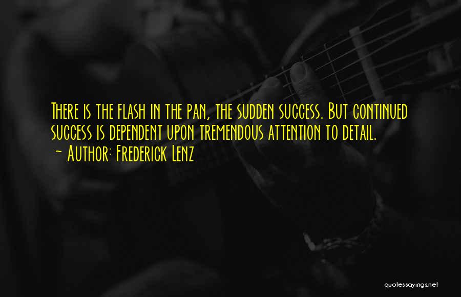 Frederick Lenz Quotes: There Is The Flash In The Pan, The Sudden Success. But Continued Success Is Dependent Upon Tremendous Attention To Detail.