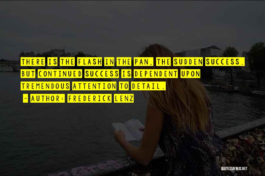 Frederick Lenz Quotes: There Is The Flash In The Pan, The Sudden Success. But Continued Success Is Dependent Upon Tremendous Attention To Detail.