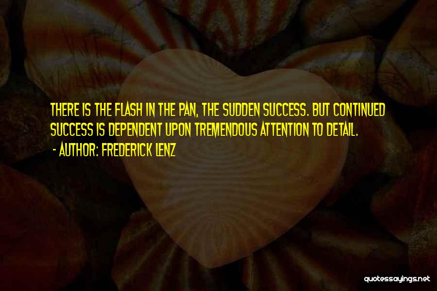 Frederick Lenz Quotes: There Is The Flash In The Pan, The Sudden Success. But Continued Success Is Dependent Upon Tremendous Attention To Detail.