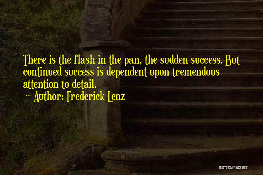 Frederick Lenz Quotes: There Is The Flash In The Pan, The Sudden Success. But Continued Success Is Dependent Upon Tremendous Attention To Detail.