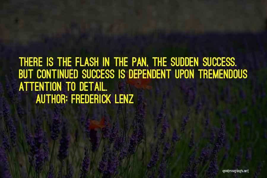 Frederick Lenz Quotes: There Is The Flash In The Pan, The Sudden Success. But Continued Success Is Dependent Upon Tremendous Attention To Detail.