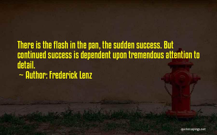 Frederick Lenz Quotes: There Is The Flash In The Pan, The Sudden Success. But Continued Success Is Dependent Upon Tremendous Attention To Detail.