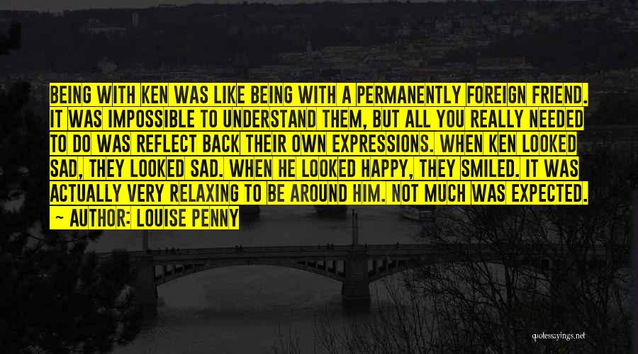 Louise Penny Quotes: Being With Ken Was Like Being With A Permanently Foreign Friend. It Was Impossible To Understand Them, But All You