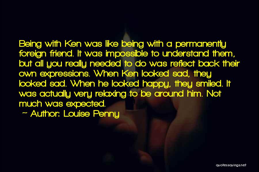 Louise Penny Quotes: Being With Ken Was Like Being With A Permanently Foreign Friend. It Was Impossible To Understand Them, But All You