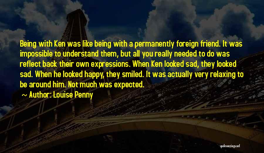 Louise Penny Quotes: Being With Ken Was Like Being With A Permanently Foreign Friend. It Was Impossible To Understand Them, But All You