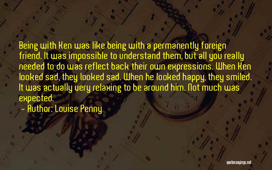 Louise Penny Quotes: Being With Ken Was Like Being With A Permanently Foreign Friend. It Was Impossible To Understand Them, But All You