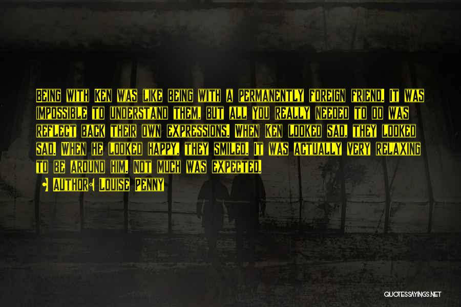 Louise Penny Quotes: Being With Ken Was Like Being With A Permanently Foreign Friend. It Was Impossible To Understand Them, But All You