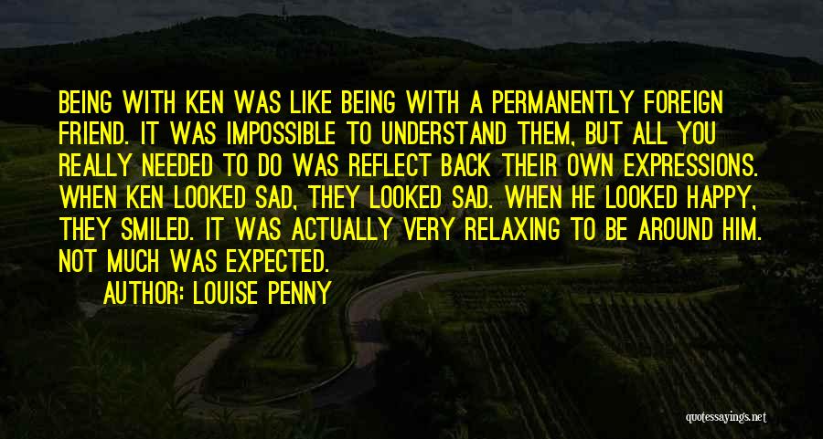 Louise Penny Quotes: Being With Ken Was Like Being With A Permanently Foreign Friend. It Was Impossible To Understand Them, But All You