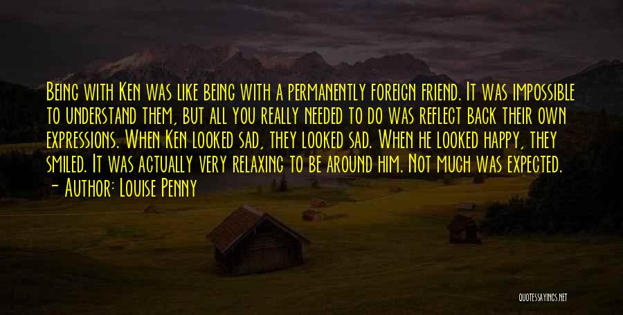 Louise Penny Quotes: Being With Ken Was Like Being With A Permanently Foreign Friend. It Was Impossible To Understand Them, But All You