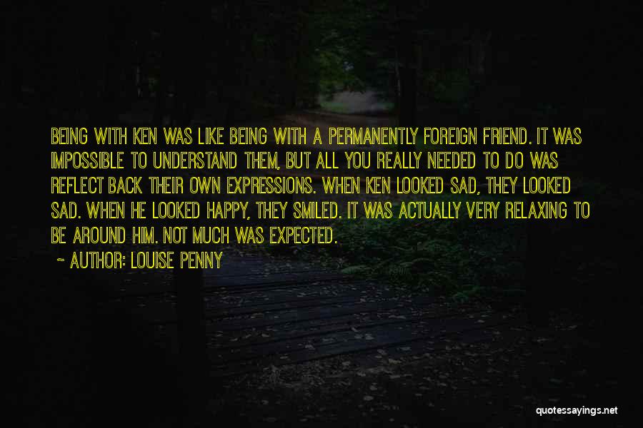 Louise Penny Quotes: Being With Ken Was Like Being With A Permanently Foreign Friend. It Was Impossible To Understand Them, But All You