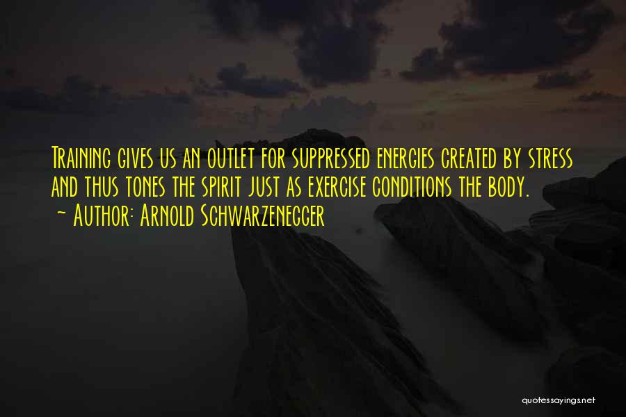 Arnold Schwarzenegger Quotes: Training Gives Us An Outlet For Suppressed Energies Created By Stress And Thus Tones The Spirit Just As Exercise Conditions