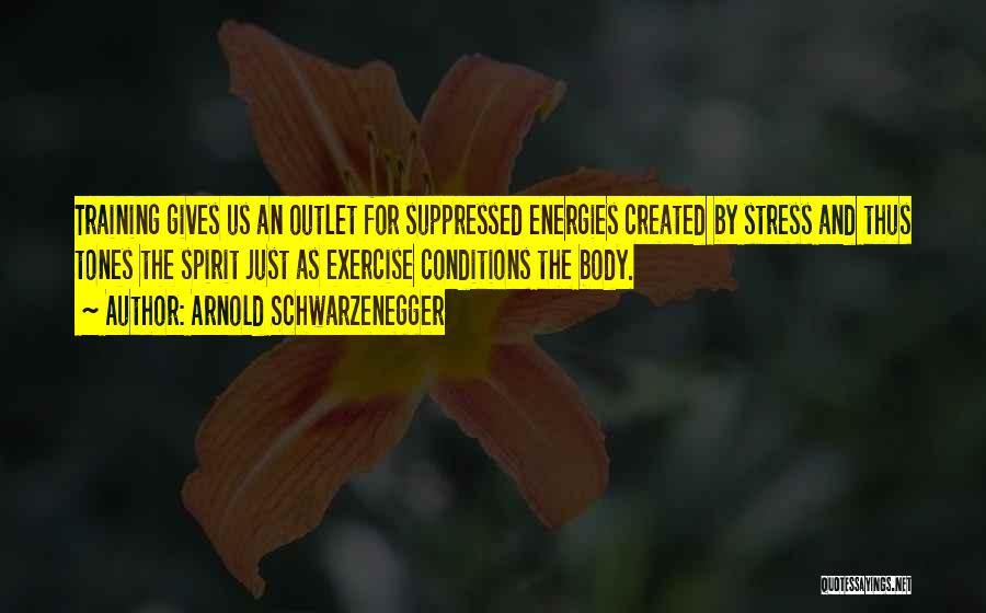 Arnold Schwarzenegger Quotes: Training Gives Us An Outlet For Suppressed Energies Created By Stress And Thus Tones The Spirit Just As Exercise Conditions