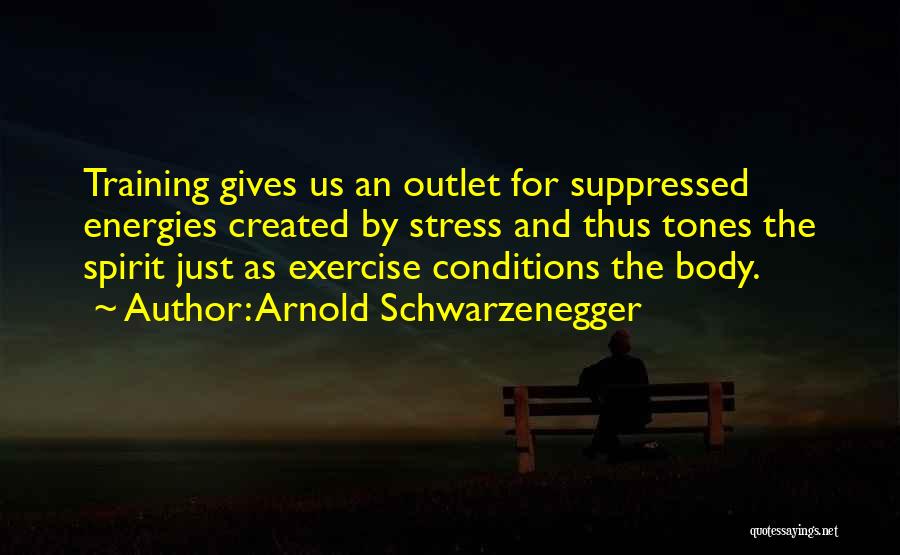 Arnold Schwarzenegger Quotes: Training Gives Us An Outlet For Suppressed Energies Created By Stress And Thus Tones The Spirit Just As Exercise Conditions