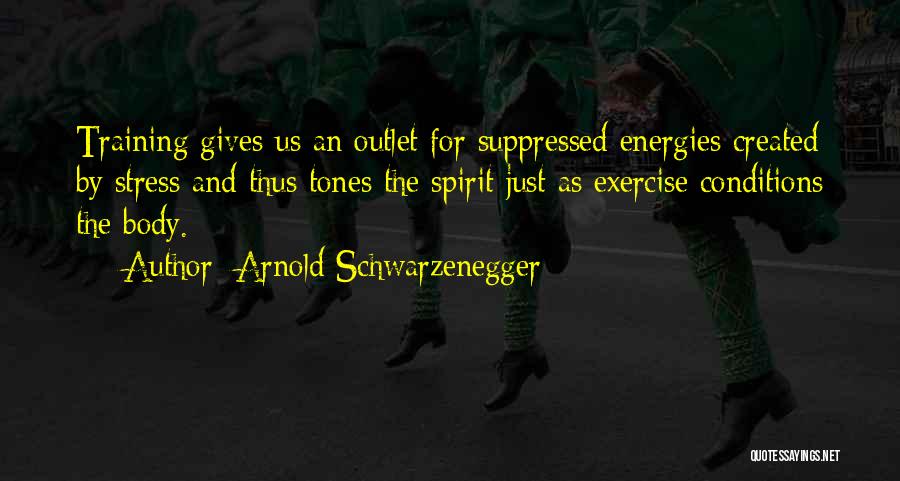 Arnold Schwarzenegger Quotes: Training Gives Us An Outlet For Suppressed Energies Created By Stress And Thus Tones The Spirit Just As Exercise Conditions
