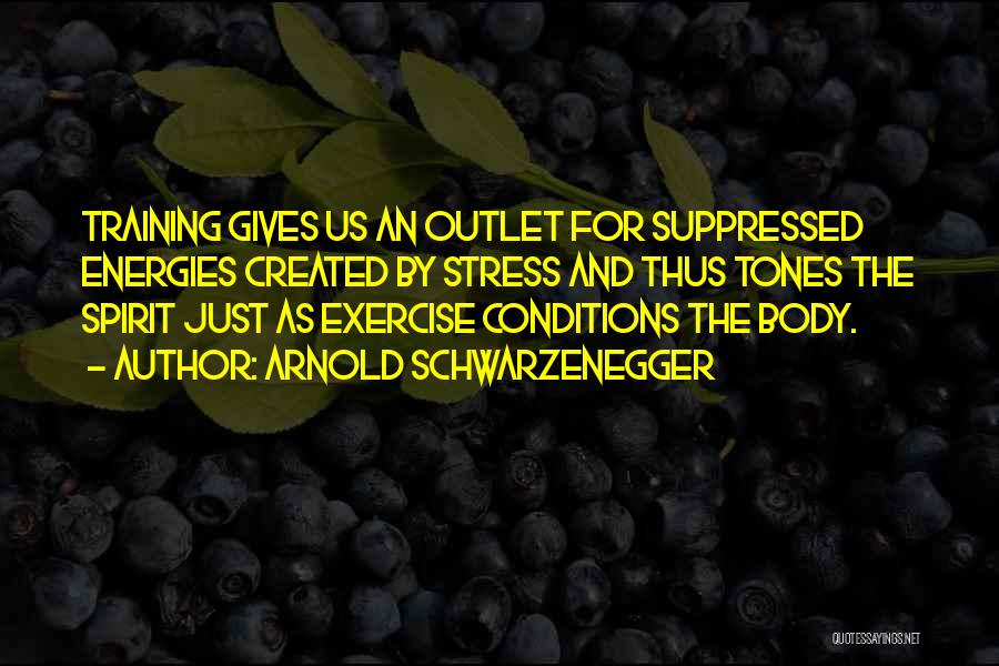 Arnold Schwarzenegger Quotes: Training Gives Us An Outlet For Suppressed Energies Created By Stress And Thus Tones The Spirit Just As Exercise Conditions