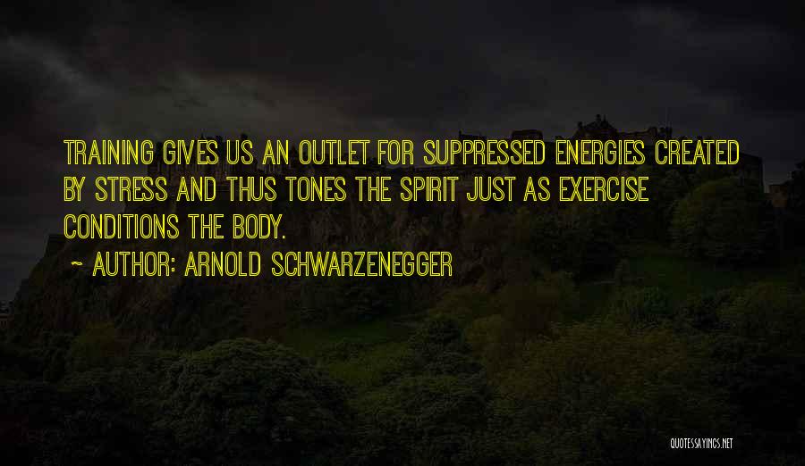 Arnold Schwarzenegger Quotes: Training Gives Us An Outlet For Suppressed Energies Created By Stress And Thus Tones The Spirit Just As Exercise Conditions