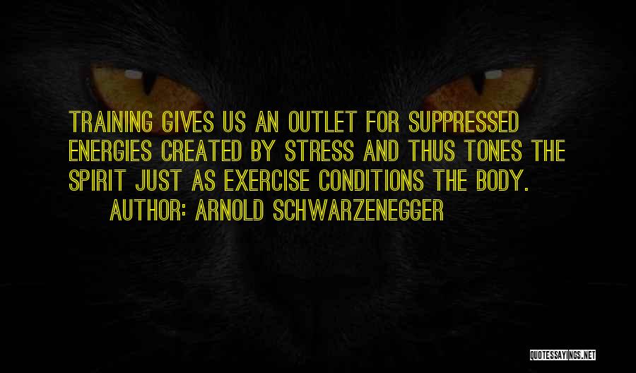 Arnold Schwarzenegger Quotes: Training Gives Us An Outlet For Suppressed Energies Created By Stress And Thus Tones The Spirit Just As Exercise Conditions