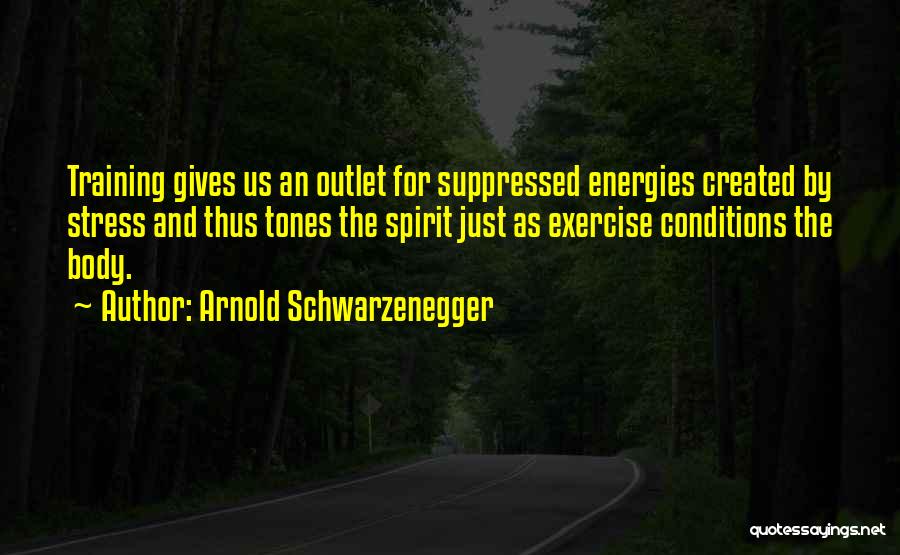 Arnold Schwarzenegger Quotes: Training Gives Us An Outlet For Suppressed Energies Created By Stress And Thus Tones The Spirit Just As Exercise Conditions