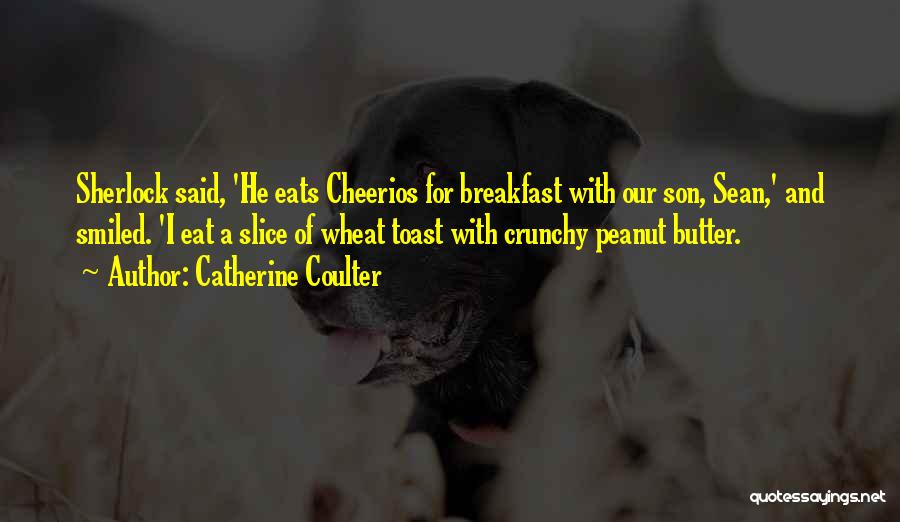 Catherine Coulter Quotes: Sherlock Said, 'he Eats Cheerios For Breakfast With Our Son, Sean,' And Smiled. 'i Eat A Slice Of Wheat Toast