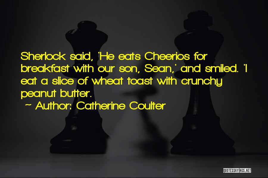 Catherine Coulter Quotes: Sherlock Said, 'he Eats Cheerios For Breakfast With Our Son, Sean,' And Smiled. 'i Eat A Slice Of Wheat Toast