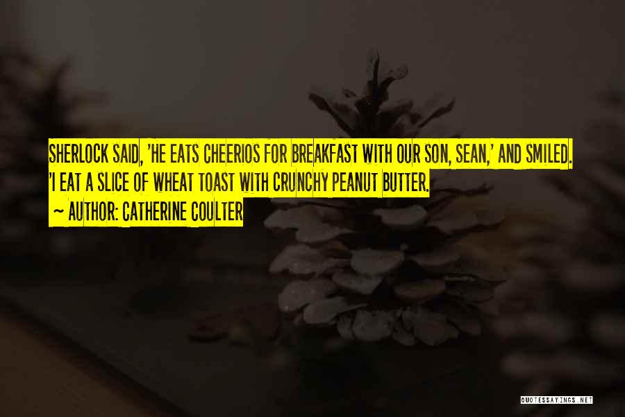 Catherine Coulter Quotes: Sherlock Said, 'he Eats Cheerios For Breakfast With Our Son, Sean,' And Smiled. 'i Eat A Slice Of Wheat Toast