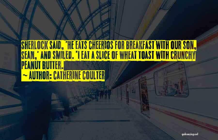 Catherine Coulter Quotes: Sherlock Said, 'he Eats Cheerios For Breakfast With Our Son, Sean,' And Smiled. 'i Eat A Slice Of Wheat Toast