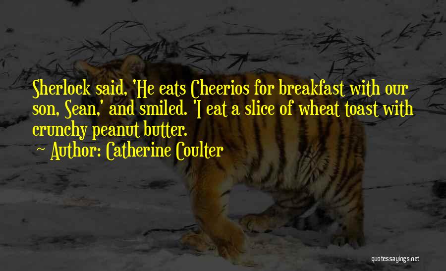 Catherine Coulter Quotes: Sherlock Said, 'he Eats Cheerios For Breakfast With Our Son, Sean,' And Smiled. 'i Eat A Slice Of Wheat Toast