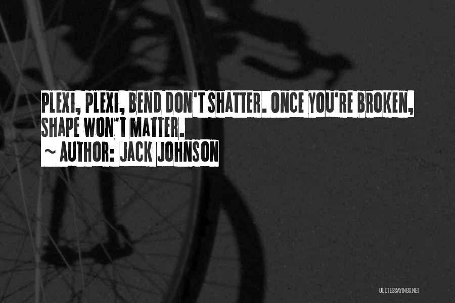 Jack Johnson Quotes: Plexi, Plexi, Bend Don't Shatter. Once You're Broken, Shape Won't Matter.