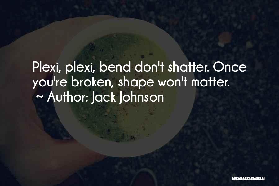 Jack Johnson Quotes: Plexi, Plexi, Bend Don't Shatter. Once You're Broken, Shape Won't Matter.