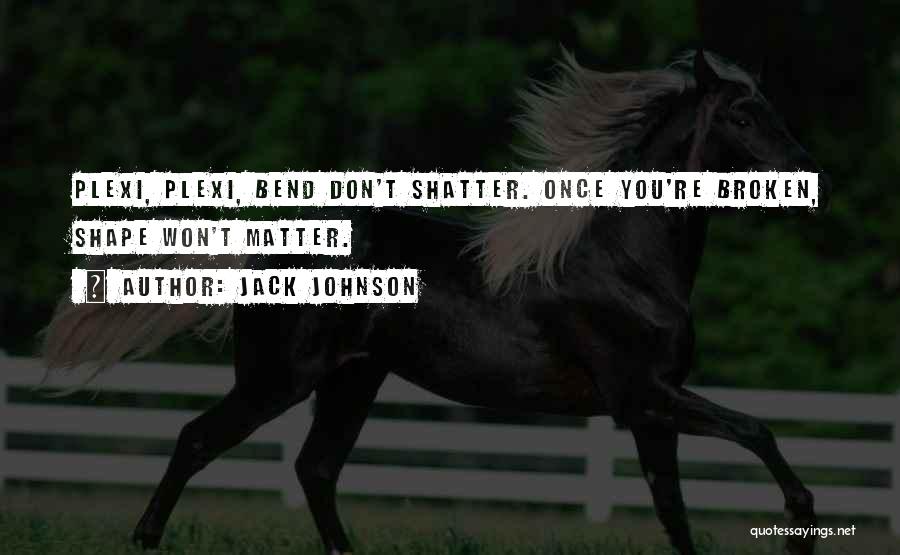 Jack Johnson Quotes: Plexi, Plexi, Bend Don't Shatter. Once You're Broken, Shape Won't Matter.