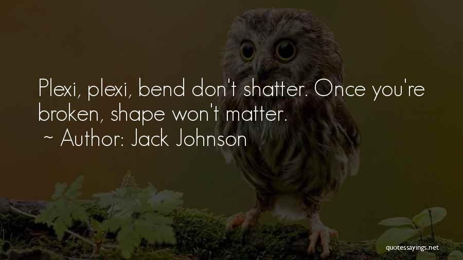 Jack Johnson Quotes: Plexi, Plexi, Bend Don't Shatter. Once You're Broken, Shape Won't Matter.